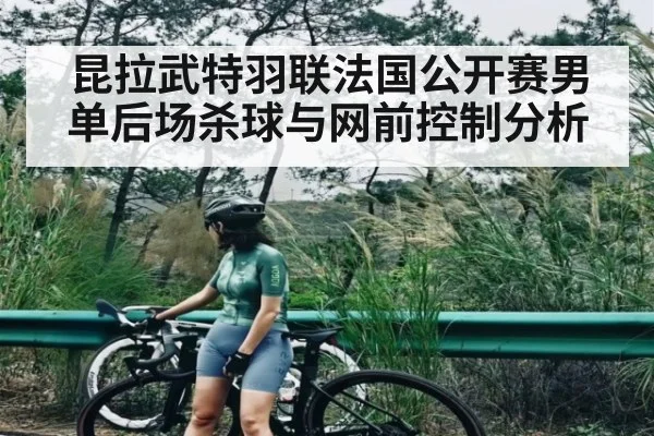 昆拉武特羽联法国公开赛男单后场杀球与网前控制分析