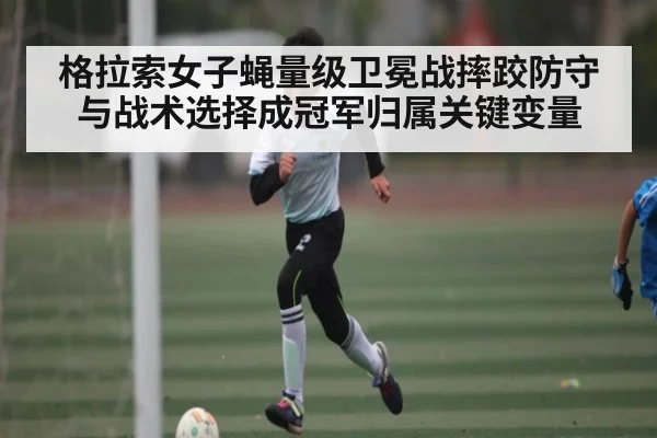 格拉索女子蝇量级卫冕战摔跤防守与战术选择成冠军归属关键变量