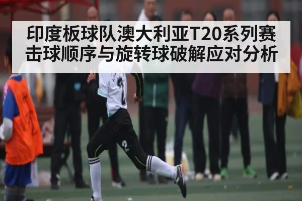 印度板球队澳大利亚T20系列赛击球顺序与旋转球破解应对分析