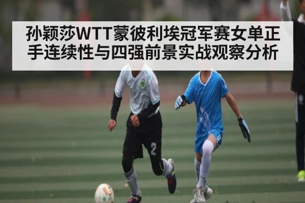 孙颖莎WTT蒙彼利埃冠军赛女单正手连续性与四强前景实战观察分析